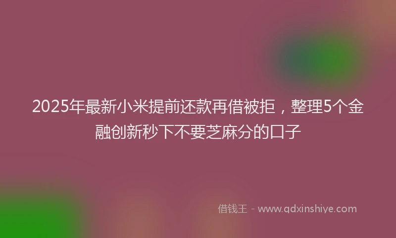 2025年最新小米提前还款再借被拒，整理5个金融创新秒下不要芝麻分的口子