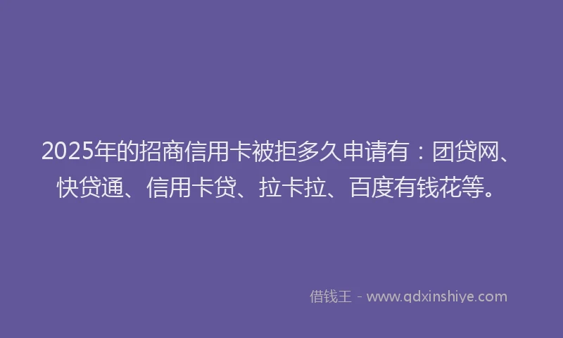 2025年的招商信用卡被拒多久申请有：团贷网、快贷通、信用卡贷、拉卡拉、百度有钱花等。