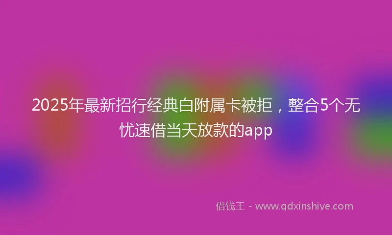 2025年最新招行经典白附属卡被拒，整合5个无忧速借当天放款的app