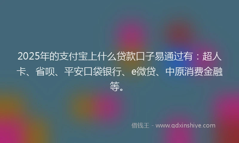 2025年的支付宝上什么贷款口子易通过有：超人卡、省呗、平安口袋银行、e微贷、中原消费金融等。