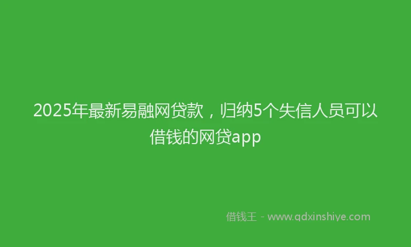 2025年最新易融网贷款，归纳5个失信人员可以借钱的网贷app