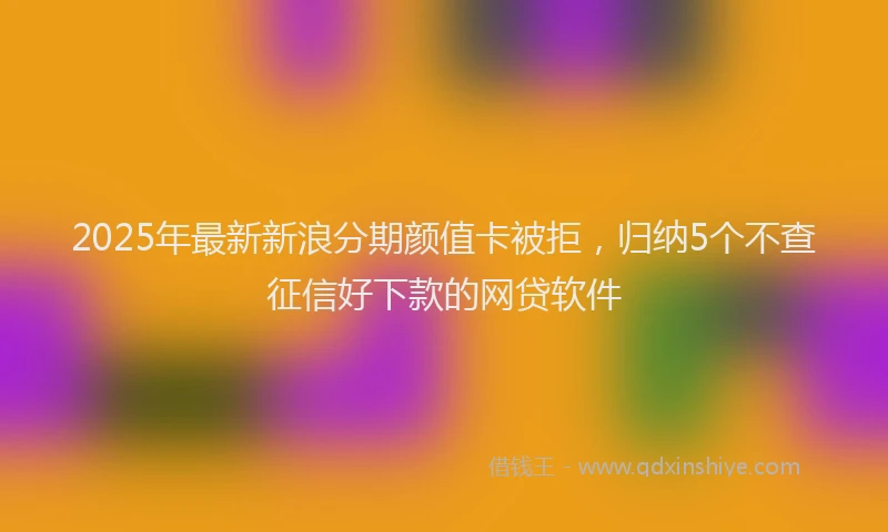 2025年最新新浪分期颜值卡被拒，归纳5个不查征信好下款的网贷软件