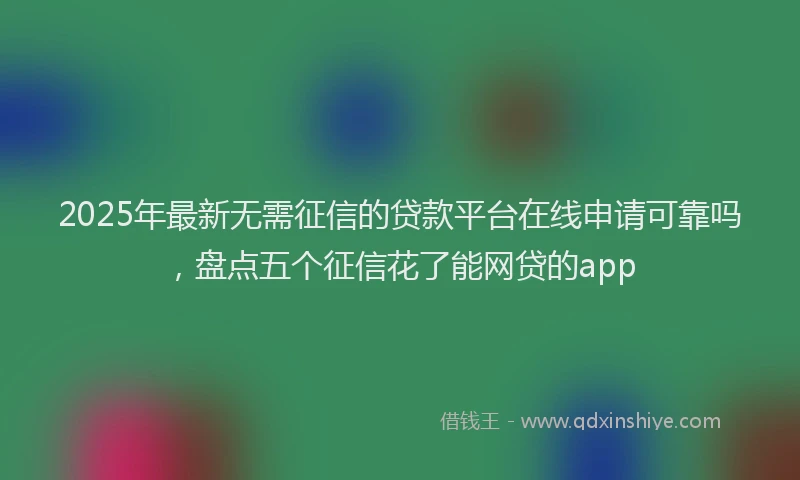 2025年最新无需征信的贷款平台在线申请可靠吗，盘点五个征信花了能网贷的app