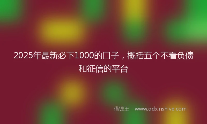 2025年最新必下1000的口子，概括五个不看负债和征信的平台