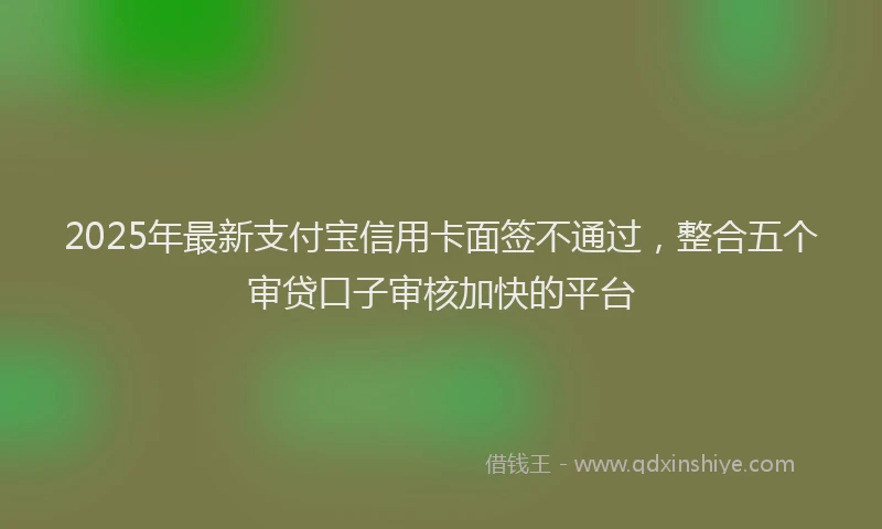 2025年最新支付宝信用卡面签不通过，整合五个审贷口子审核加快的平台