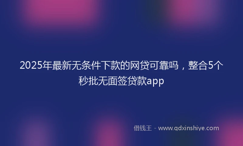 2025年最新无条件下款的网贷可靠吗，整合5个秒批无面签贷款app