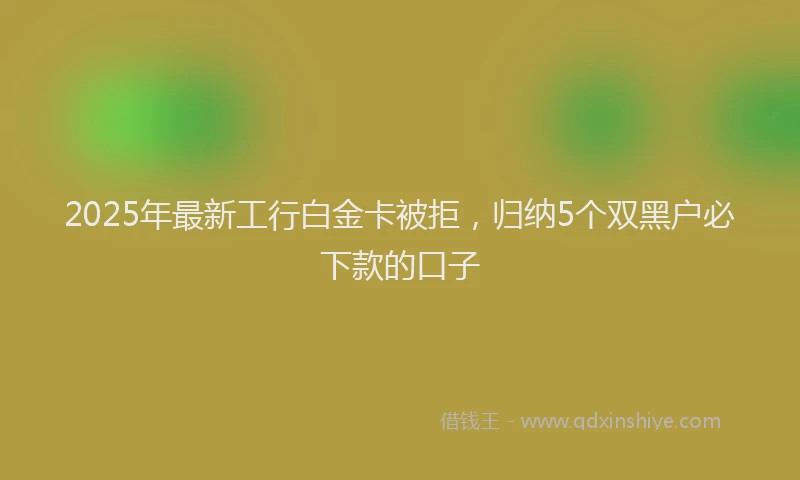2025年最新工行白金卡被拒，归纳5个双黑户必下款的口子