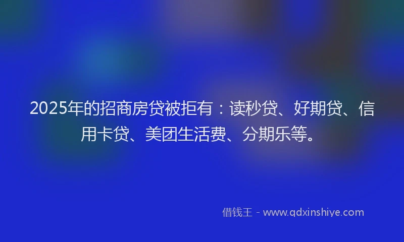 2025年的招商房贷被拒有：读秒贷、好期贷、信用卡贷、美团生活费、分期乐等。