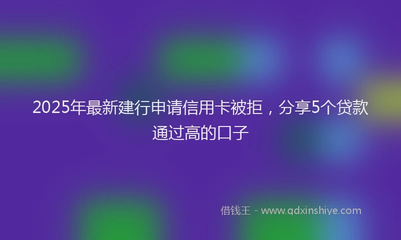 2025年最新建行申请信用卡被拒，分享5个贷款通过高的口子