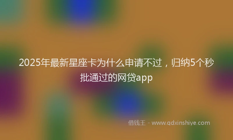 2025年最新星座卡为什么申请不过，归纳5个秒批通过的网贷app