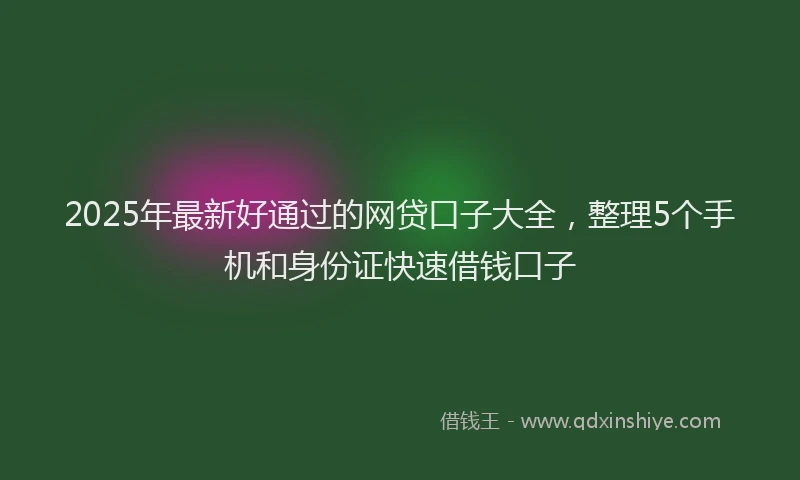 2025年最新好通过的网贷口子大全，整理5个手机和身份证快速借钱口子