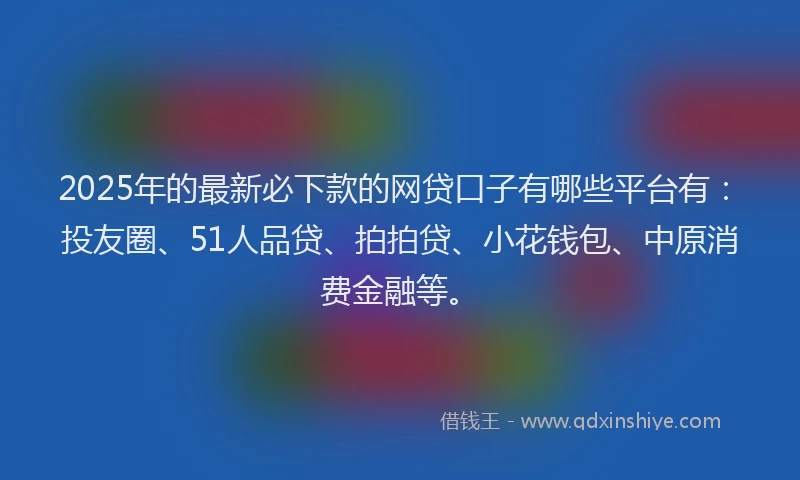 2025年的最新必下款的网贷口子有哪些平台有：投友圈、51人品贷、拍拍贷、小花钱包、中原消费金融等。