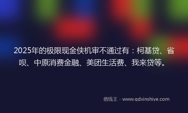 2025年的极限现金侠机审不通过有：柯基贷、省呗、中原消费金融、美团生活费、我来贷等。