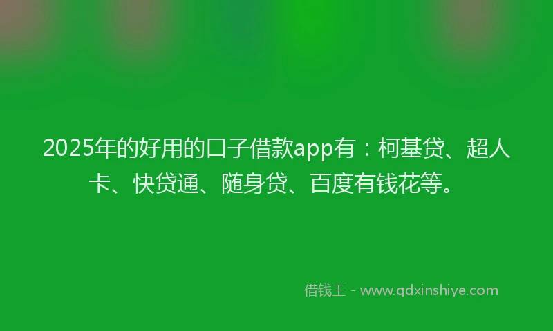 2025年的好用的口子借款app有：柯基贷、超人卡、快贷通、随身贷、百度有钱花等。