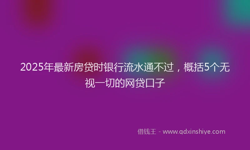 2025年最新房贷时银行流水通不过，概括5个无视一切的网贷口子