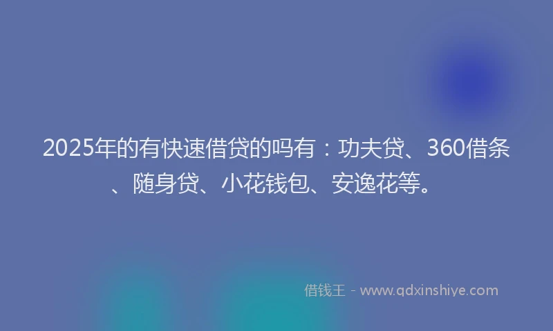 2025年的有快速借贷的吗有：功夫贷、360借条、随身贷、小花钱包、安逸花等。