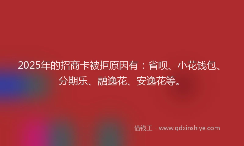 2025年的招商卡被拒原因有：省呗、小花钱包、分期乐、融逸花、安逸花等。