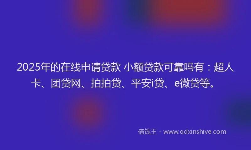 2025年的在线申请贷款 小额贷款可靠吗有：超人卡、团贷网、拍拍贷、平安i贷、e微贷等。