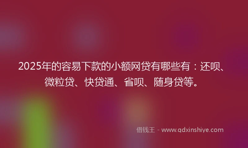 2025年的容易下款的小额网贷有哪些有：还呗、微粒贷、快贷通、省呗、随身贷等。