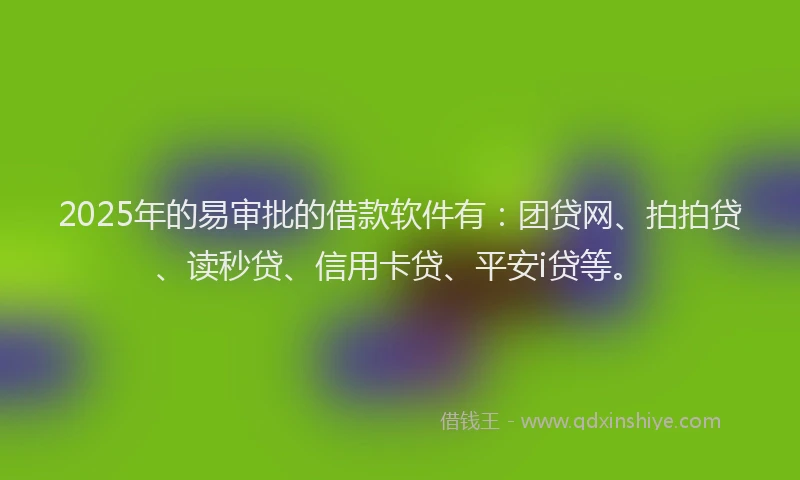 2025年的易审批的借款软件有：团贷网、拍拍贷、读秒贷、信用卡贷、平安i贷等。
