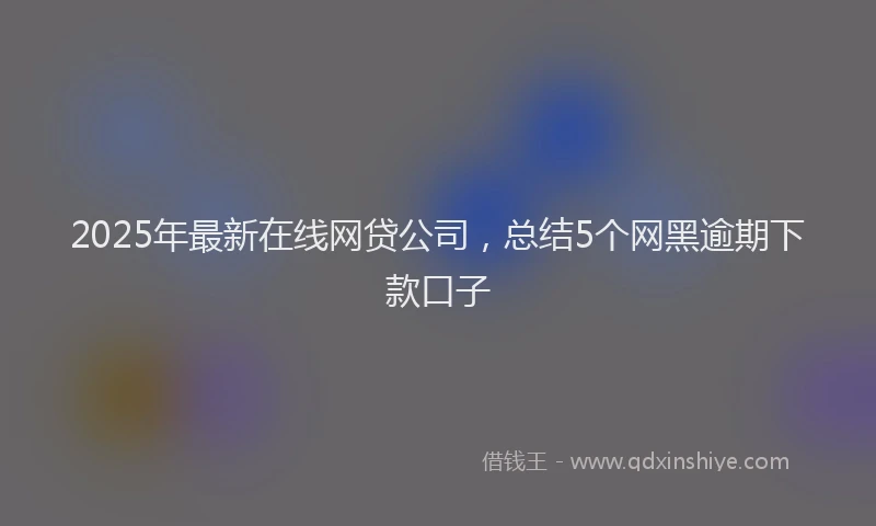 2025年最新在线网贷公司，总结5个网黑逾期下款口子