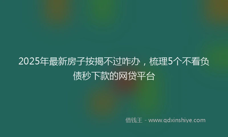2025年最新房子按揭不过咋办，梳理5个不看负债秒下款的网贷平台