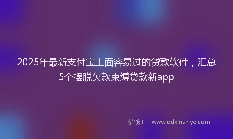 2025年最新支付宝上面容易过的贷款软件，汇总5个摆脱欠款束缚贷款新app