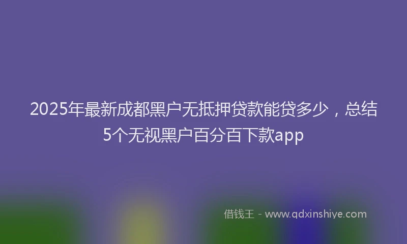 2025年最新成都黑户无抵押贷款能贷多少，总结5个无视黑户百分百下款app