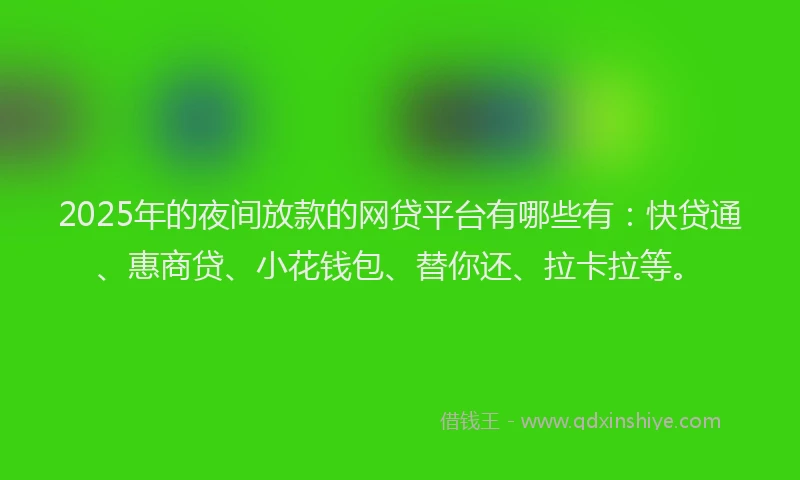 2025年的夜间放款的网贷平台有哪些有：快贷通、惠商贷、小花钱包、替你还、拉卡拉等。