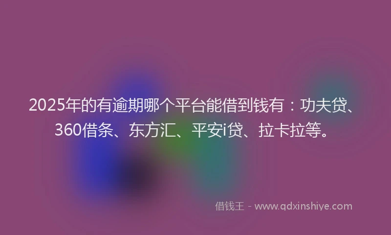2025年的有逾期哪个平台能借到钱有：功夫贷、360借条、东方汇、平安i贷、拉卡拉等。