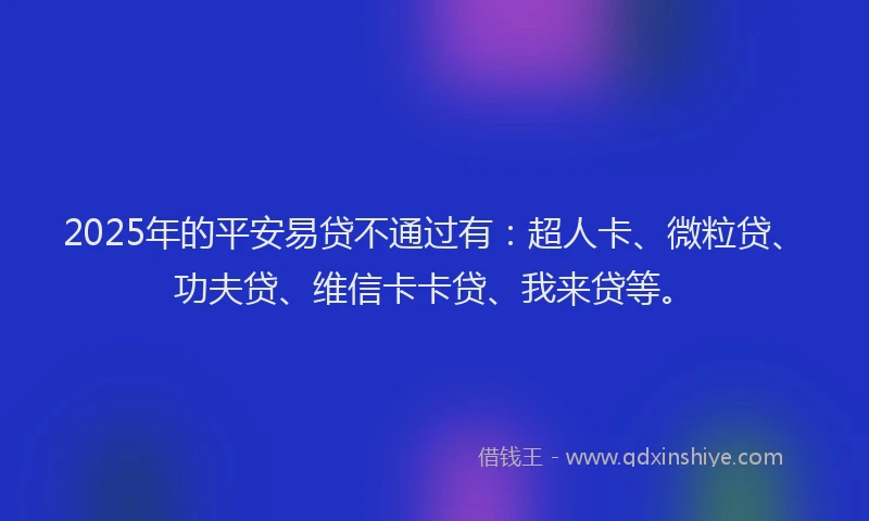 2025年的平安易贷不通过有：超人卡、微粒贷、功夫贷、维信卡卡贷、我来贷等。