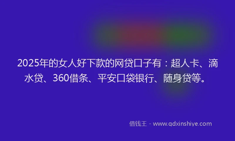 2025年的女人好下款的网贷口子有：超人卡、滴水贷、360借条、平安口袋银行、随身贷等。
