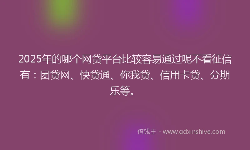 2025年的哪个网贷平台比较容易通过呢不看征信有：团贷网、快贷通、你我贷、信用卡贷、分期乐等。