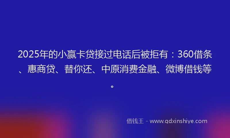 2025年的小赢卡贷接过电话后被拒有：360借条、惠商贷、替你还、中原消费金融、微博借钱等。