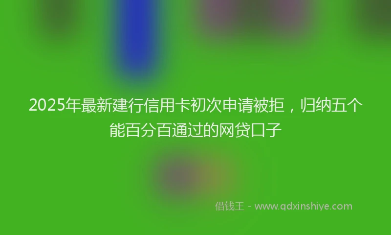 2025年最新建行信用卡初次申请被拒，归纳五个能百分百通过的网贷口子