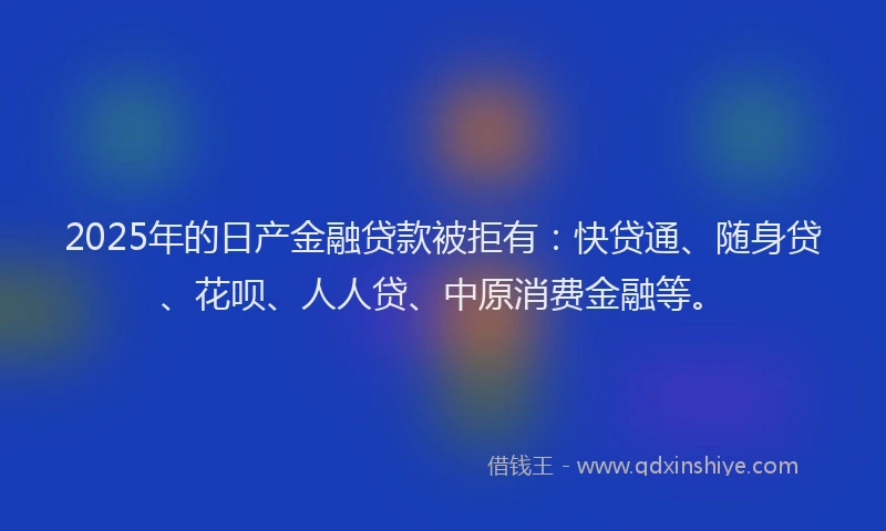 2025年的日产金融贷款被拒有：快贷通、随身贷、花呗、人人贷、中原消费金融等。