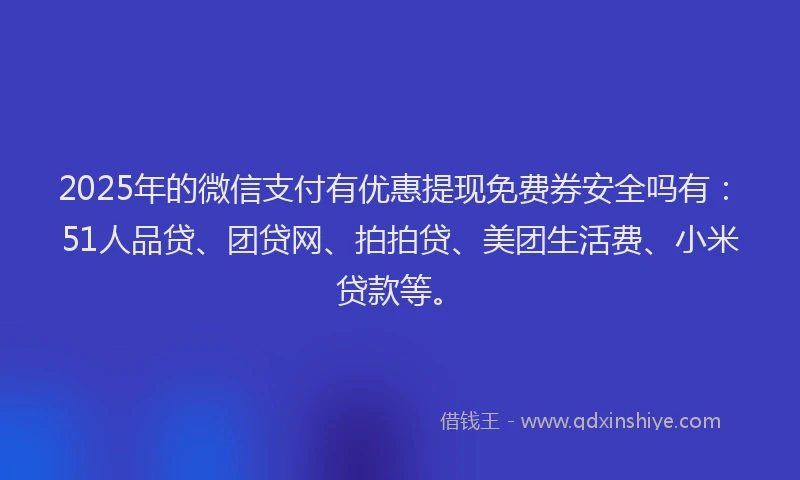 2025年的微信支付有优惠提现免费券安全吗有：51人品贷、团贷网、拍拍贷、美团生活费、小米贷款等。