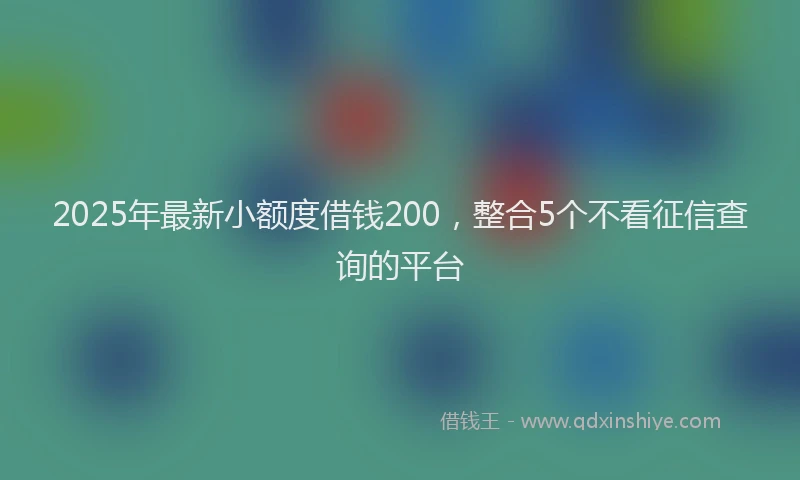 2025年最新小额度借钱200，整合5个不看征信查询的平台
