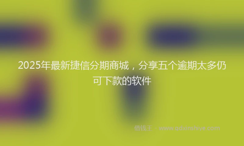 2025年最新捷信分期商城，分享五个逾期太多仍可下款的软件