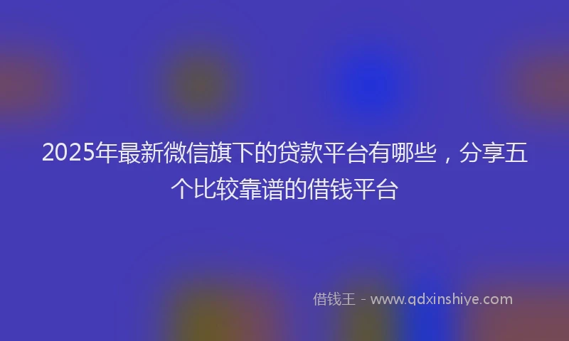2025年最新微信旗下的贷款平台有哪些，分享五个比较靠谱的借钱平台