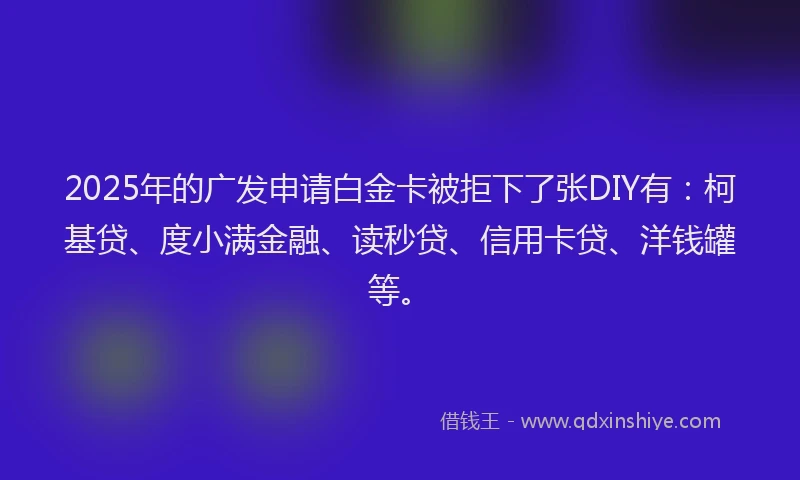2025年的广发申请白金卡被拒下了张DIY有：柯基贷、度小满金融、读秒贷、信用卡贷、洋钱罐等。