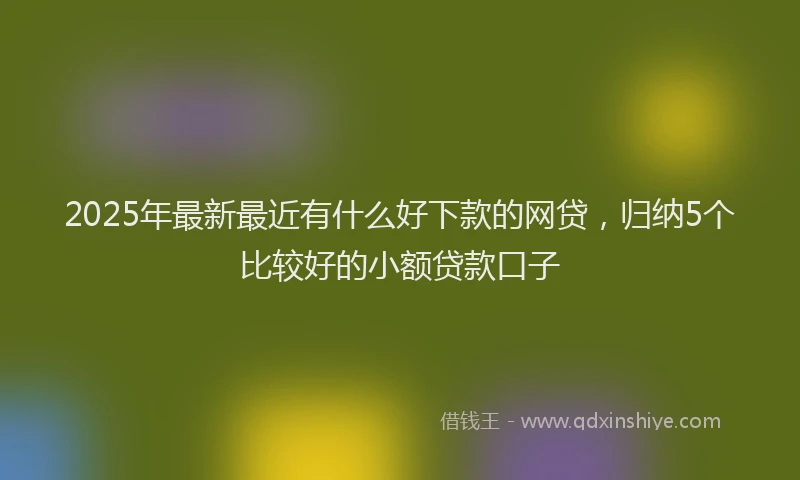 2025年最新最近有什么好下款的网贷，归纳5个比较好的小额贷款口子