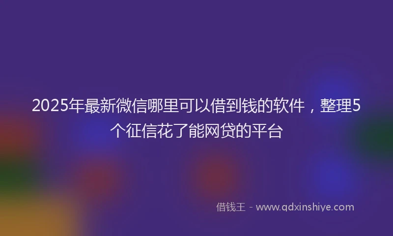 2025年最新微信哪里可以借到钱的软件，整理5个征信花了能网贷的平台