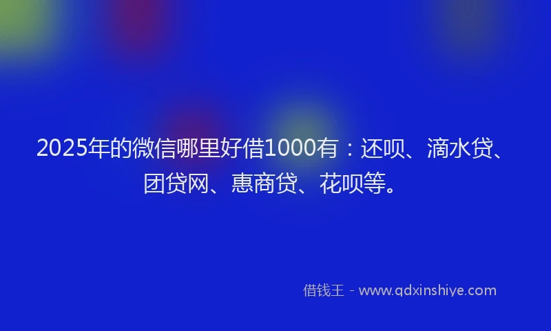 2025年的微信哪里好借1000有：还呗、滴水贷、团贷网、惠商贷、花呗等。