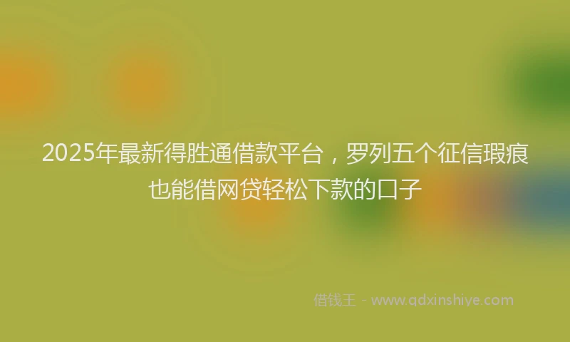 2025年最新得胜通借款平台，罗列五个征信瑕疵也能借网贷轻松下款的口子