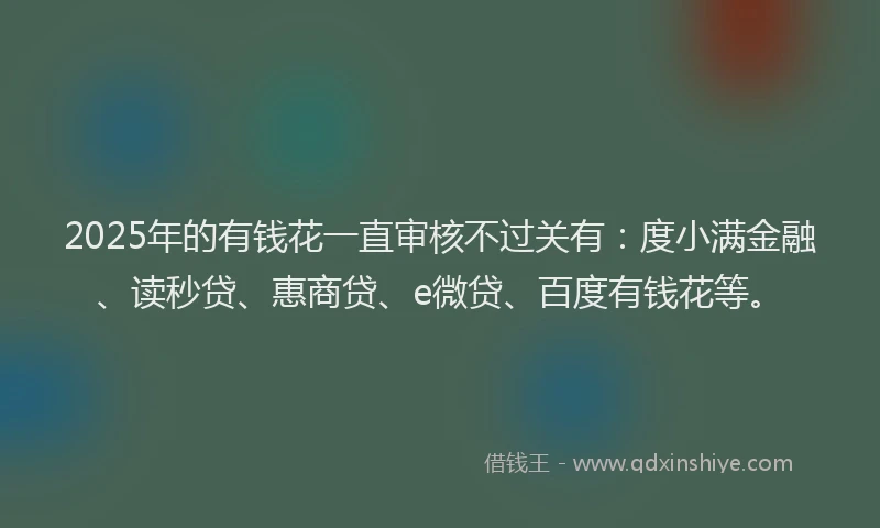 2025年的有钱花一直审核不过关有：度小满金融、读秒贷、惠商贷、e微贷、百度有钱花等。
