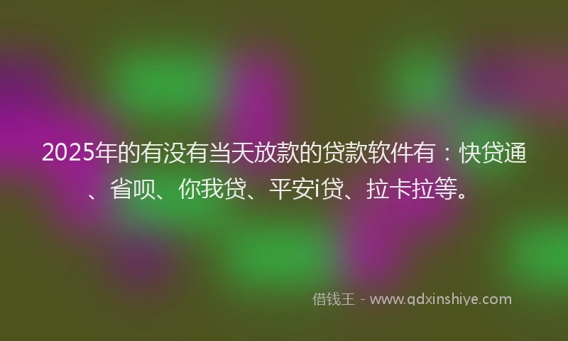 2025年的有没有当天放款的贷款软件有：快贷通、省呗、你我贷、平安i贷、拉卡拉等。