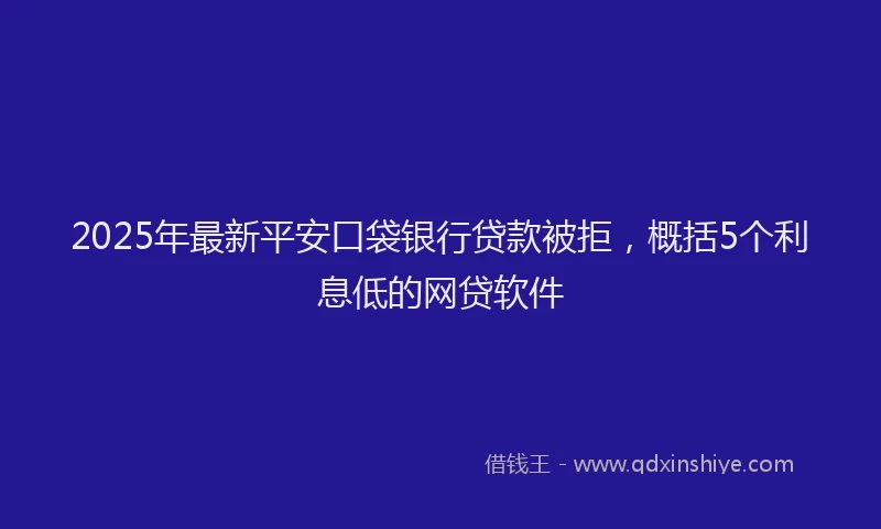 2025年最新平安口袋银行贷款被拒，概括5个利息低的网贷软件