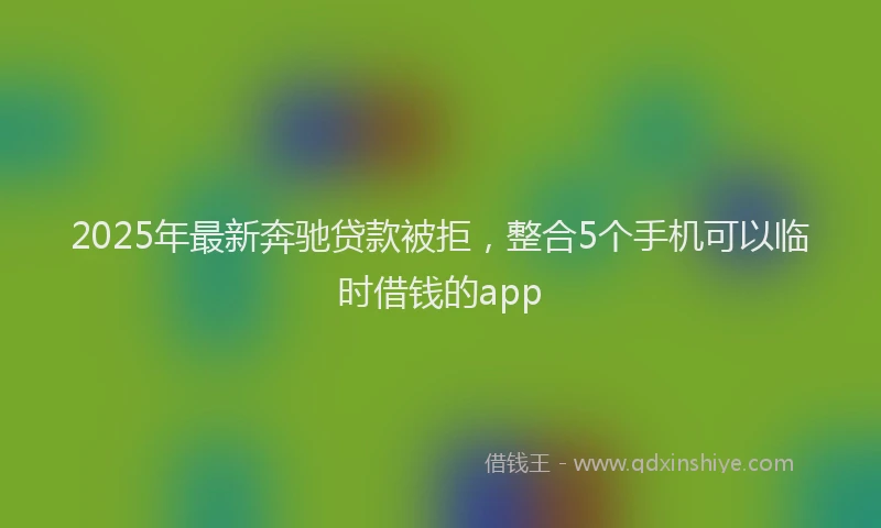 2025年最新奔驰贷款被拒，整合5个手机可以临时借钱的app