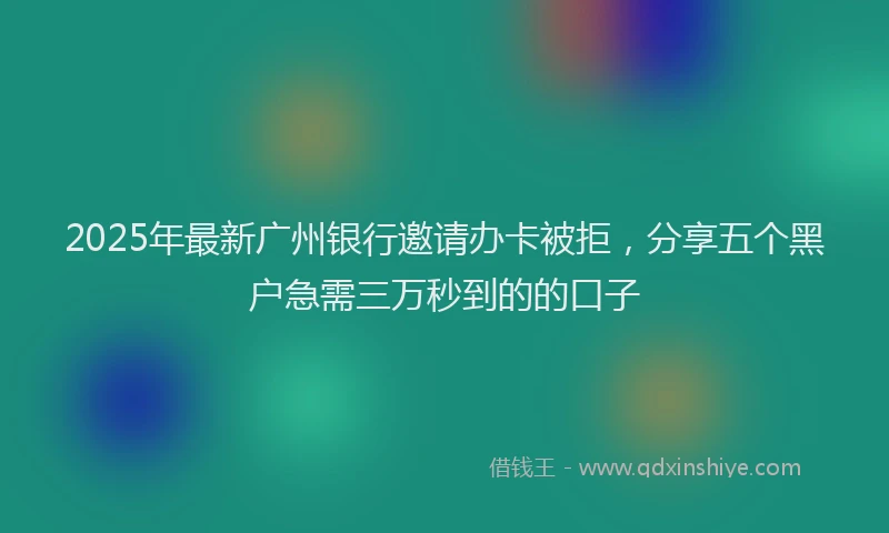 2025年最新广州银行邀请办卡被拒，分享五个黑户急需三万秒到的的口子